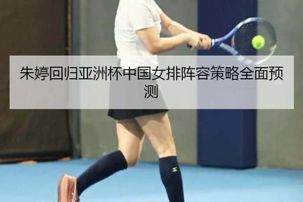 朱婷回归亚洲杯中国女排阵容策略全面预测 - odapp